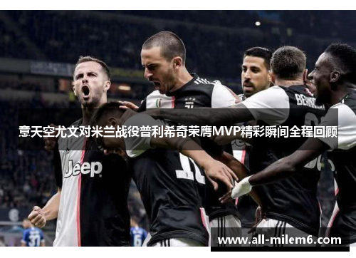 意天空尤文对米兰战役普利希奇荣膺MVP精彩瞬间全程回顾