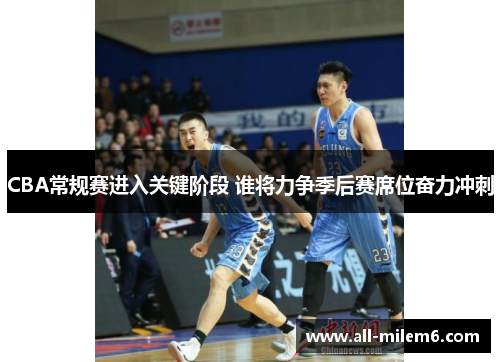 CBA常规赛进入关键阶段 谁将力争季后赛席位奋力冲刺