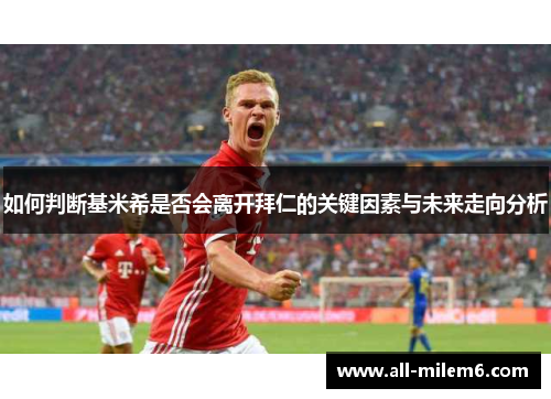 如何判断基米希是否会离开拜仁的关键因素与未来走向分析