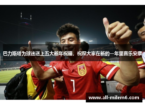 巴力斯塔为球迷送上五大新年祝福，祝愿大家在新的一年里喜乐安康