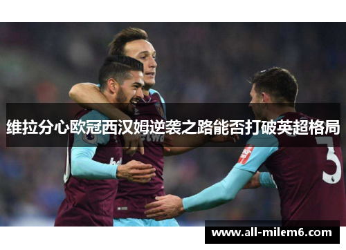 维拉分心欧冠西汉姆逆袭之路能否打破英超格局