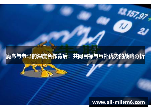 魔鸟与老马的深度合作背后：共同目标与互补优势的战略分析