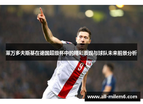 莱万多夫斯基在德国超级杯中的精彩表现与球队未来前景分析 莱万多夫斯基在德国超级杯中的精彩表现与球队未来前景分析
