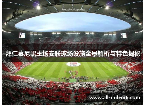 拜仁慕尼黑主场安联球场设施全景解析与特色揭秘