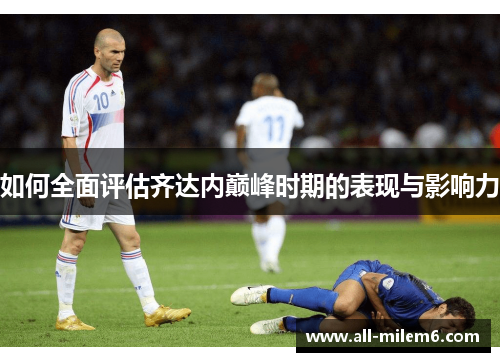 如何全面评估齐达内巅峰时期的表现与影响力
