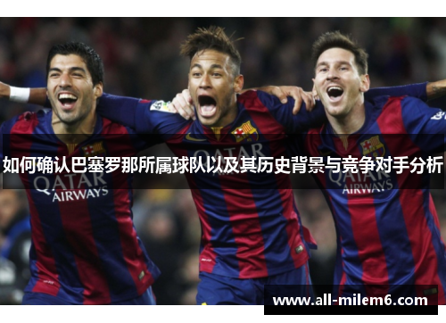 如何确认巴塞罗那所属球队以及其历史背景与竞争对手分析 如何确认巴塞罗那所属球队以及其历史背景与竞争对手分析