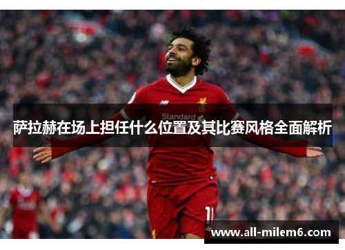 萨拉赫在场上担任什么位置及其比赛风格全面解析 萨拉赫在场上担任什么位置及其比赛风格全面解析