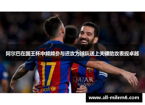 阿尔巴在国王杯中频频参与进攻为球队送上关键助攻表现卓越 阿尔巴在国王杯中频频参与进攻为球队送上关键助攻表现卓越