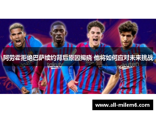 阿劳霍拒绝巴萨续约背后原因揭晓 他将如何应对未来挑战 阿劳霍拒绝巴萨续约背后原因揭晓 他将如何应对未来挑战