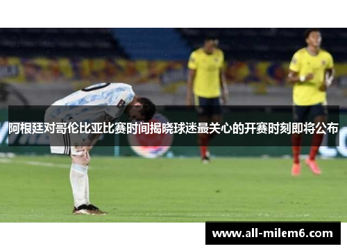 阿根廷对哥伦比亚比赛时间揭晓球迷最关心的开赛时刻即将公布