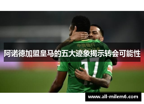 阿诺德加盟皇马的五大迹象揭示转会可能性