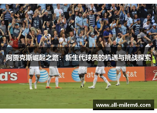 阿贾克斯崛起之路：新生代球员的机遇与挑战探索