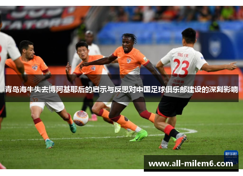 青岛海牛失去博阿基耶后的启示与反思对中国足球俱乐部建设的深刻影响