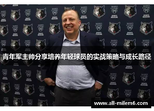 青年军主帅分享培养年轻球员的实战策略与成长路径 青年军主帅分享培养年轻球员的实战策略与成长路径