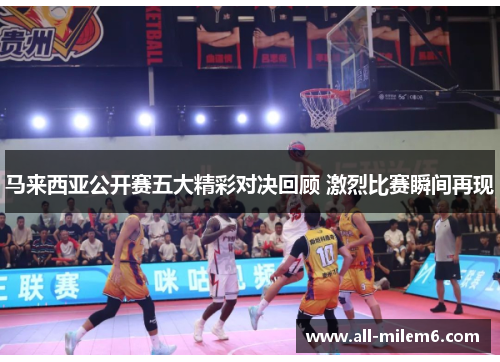 马来西亚公开赛五大精彩对决回顾 激烈比赛瞬间再现